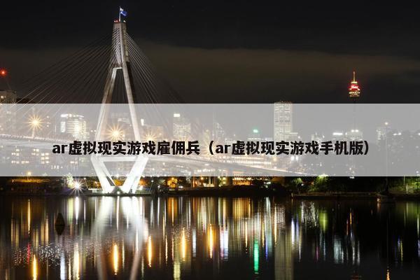 ar虚拟现实游戏雇佣兵（ar虚拟现实游戏手机版）