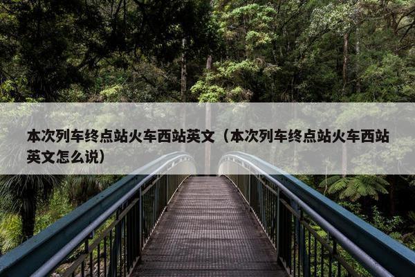 本次列车终点站火车西站英文（本次列车终点站火车西站英文怎么说）