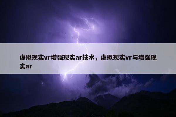 虚拟现实vr增强现实ar技术，虚拟现实vr与增强现实ar