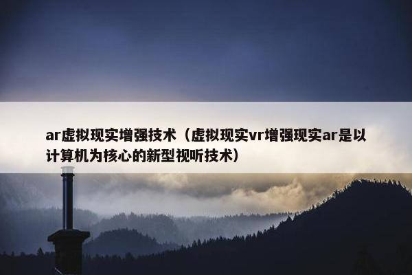 ar虚拟现实增强技术（虚拟现实vr增强现实ar是以计算机为核心的新型视听技术）