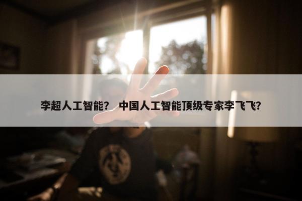 李超人工智能？ 中国人工智能顶级专家李飞飞？