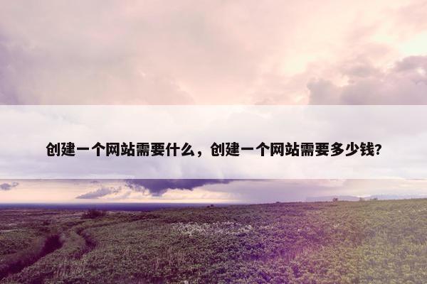 创建一个网站需要什么，创建一个网站需要多少钱?