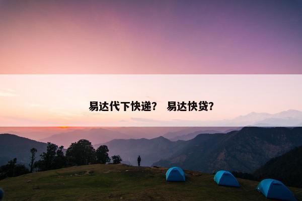易达代下快递？ 易达快贷？
