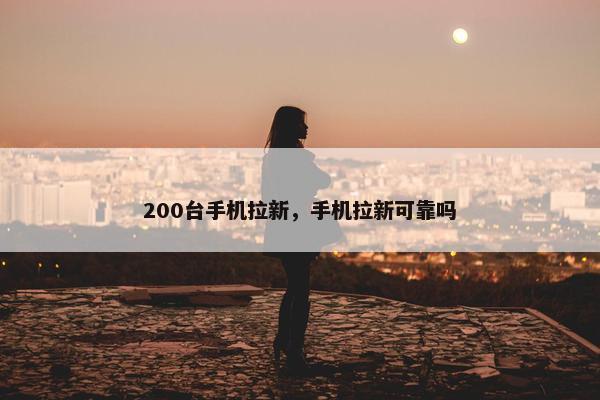 200台手机拉新，手机拉新可靠吗