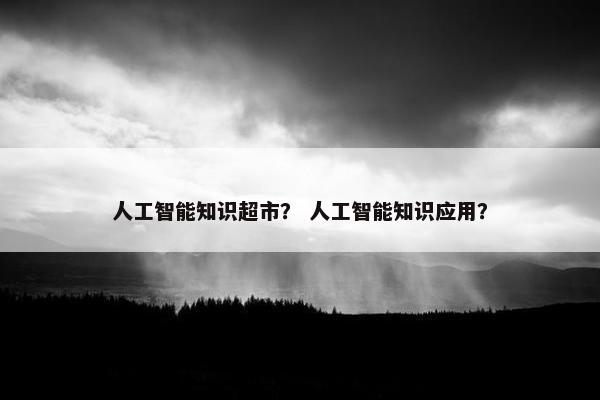 人工智能知识超市？ 人工智能知识应用？