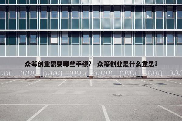 众筹创业需要哪些手续？ 众筹创业是什么意思？