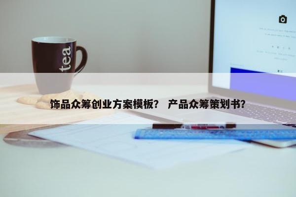 饰品众筹创业方案模板？ 产品众筹策划书？