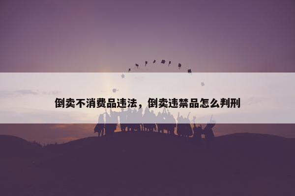 倒卖不消费品违法，倒卖违禁品怎么判刑