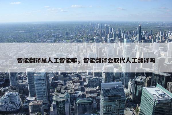 智能翻译属人工智能嘛，智能翻译会取代人工翻译吗