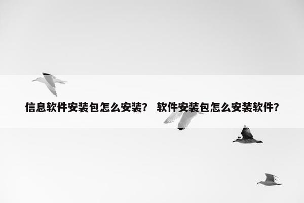 信息软件安装包怎么安装？ 软件安装包怎么安装软件？