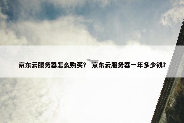 京东云服务器怎么购买？ 京东云服务器一年多少钱？