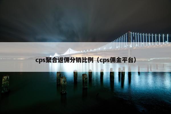 cps聚合返佣分销比例（cps佣金平台）