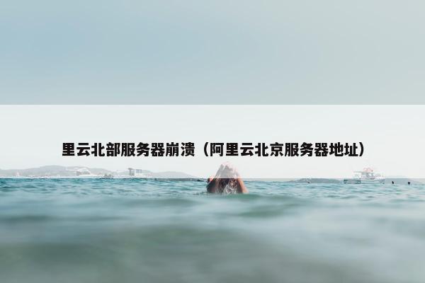 里云北部服务器崩溃（阿里云北京服务器地址）