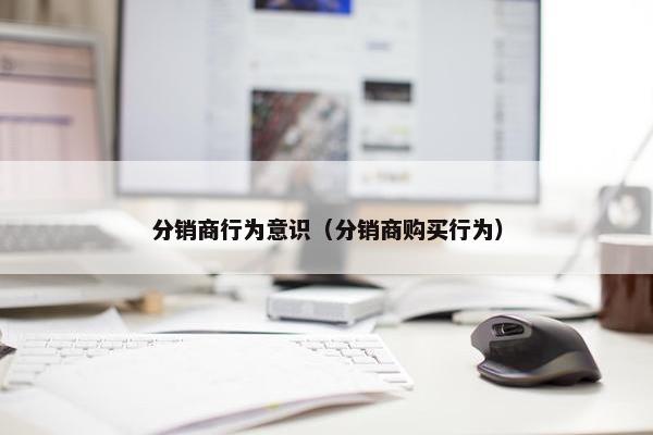 分销商行为意识（分销商购买行为）