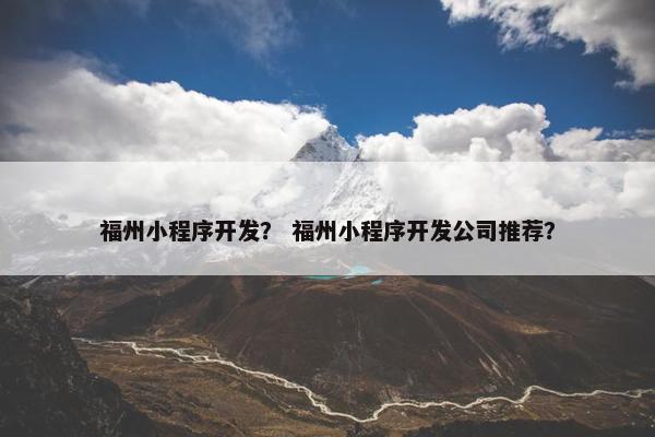 福州小程序开发？ 福州小程序开发公司推荐？