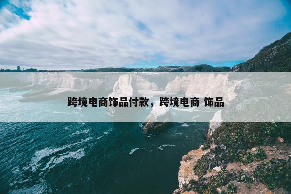 跨境电商饰品付款，跨境电商 饰品