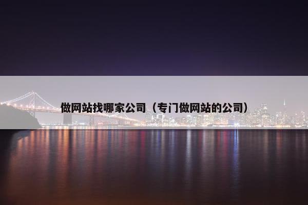 做网站找哪家公司（专门做网站的公司）