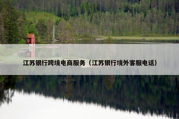 江苏银行跨境电商服务（江苏银行境外客服电话）