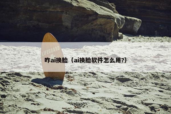 咋ai换脸（ai换脸软件怎么用?）