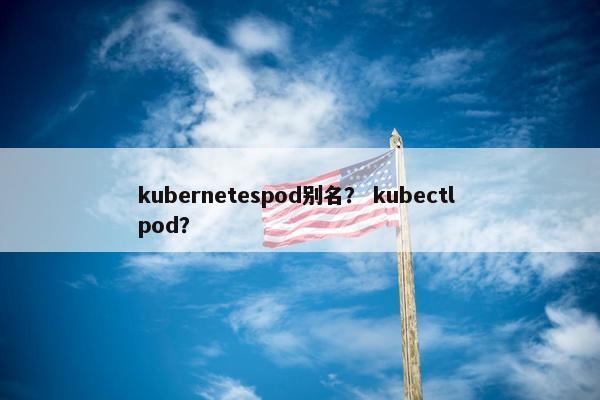 kubernetespod别名？ kubectl pod？