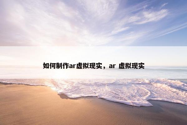 如何制作ar虚拟现实，ar 虚拟现实