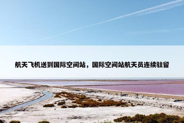 航天飞机送到国际空间站，国际空间站航天员连续驻留