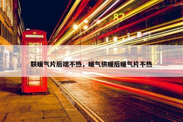 联暖气片后端不热，暖气供暖后暖气片不热