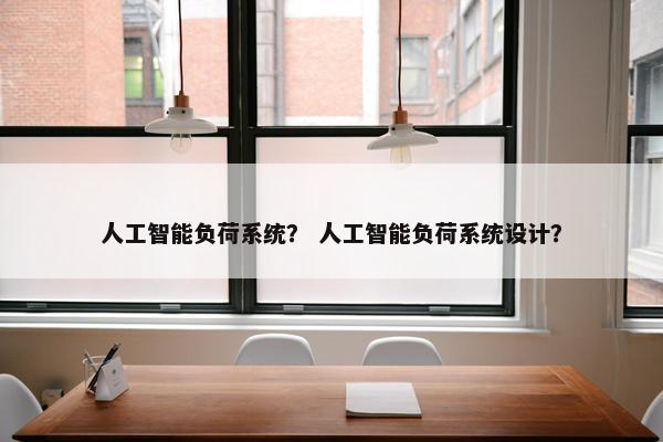 人工智能负荷系统？ 人工智能负荷系统设计？