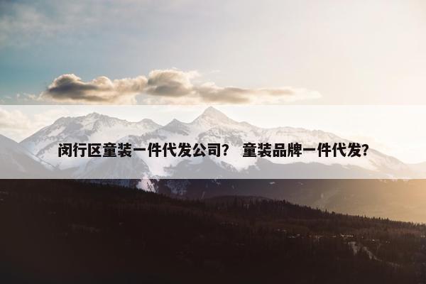 闵行区童装一件代发公司？ 童装品牌一件代发？