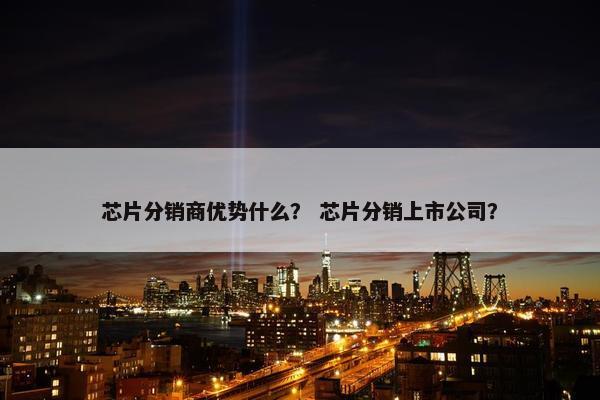 芯片分销商优势什么？ 芯片分销上市公司？