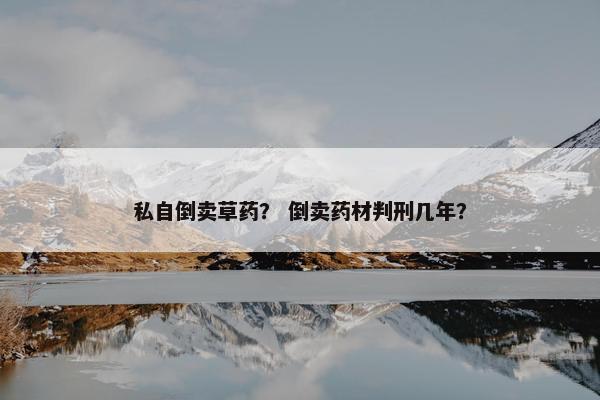 私自倒卖草药？ 倒卖药材判刑几年？