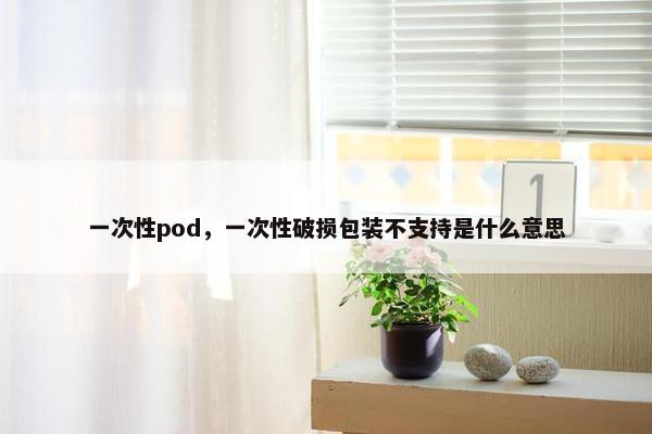 一次性pod，一次性破损包装不支持是什么意思