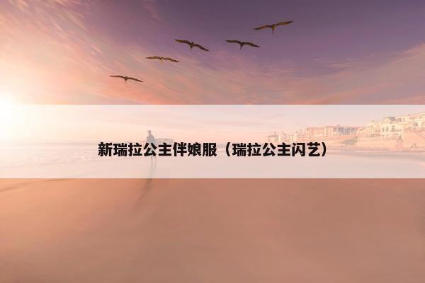 新瑞拉公主伴娘服（瑞拉公主闪艺）