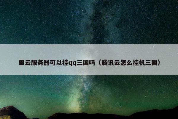 里云服务器可以挂qq三国吗（腾讯云怎么挂机三国）