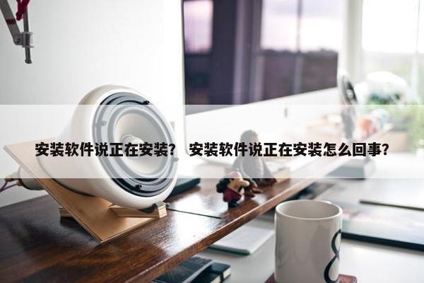 安装软件说正在安装？ 安装软件说正在安装怎么回事？