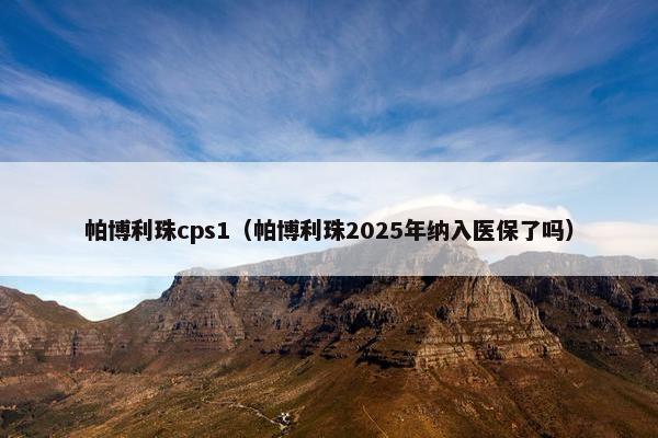 帕博利珠cps1（帕博利珠2025年纳入医保了吗）