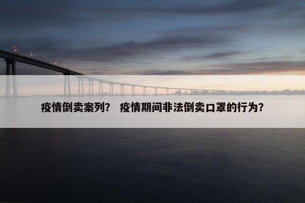 疫情倒卖案列？ 疫情期间非法倒卖口罩的行为？
