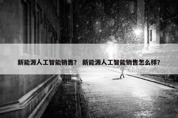 新能源人工智能销售？ 新能源人工智能销售怎么样？