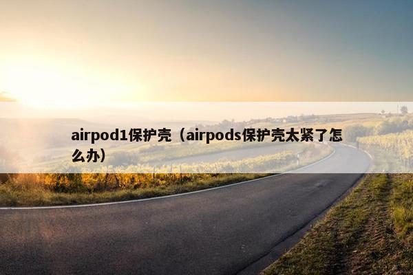 airpod1保护壳（airpods保护壳太紧了怎么办）