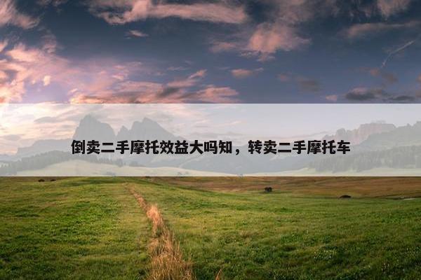 倒卖二手摩托效益大吗知，转卖二手摩托车