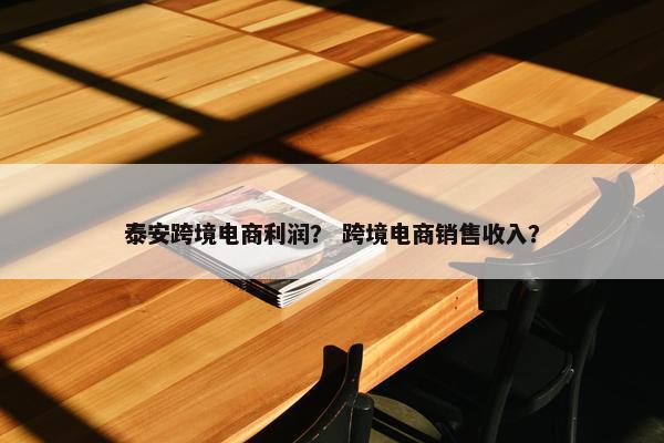 泰安跨境电商利润？ 跨境电商销售收入？
