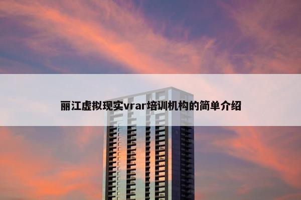 丽江虚拟现实vrar培训机构的简单介绍