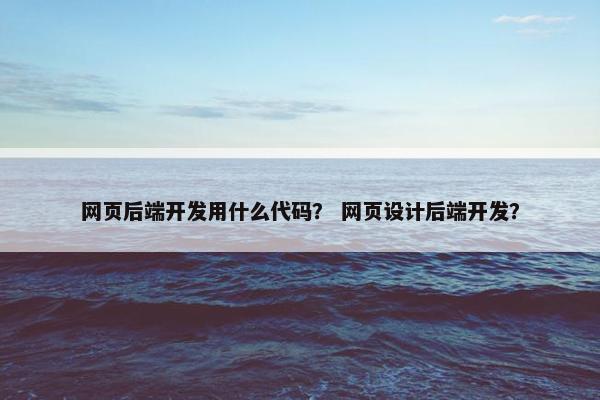 网页后端开发用什么代码？ 网页设计后端开发？