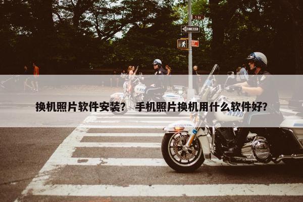 换机照片软件安装？ 手机照片换机用什么软件好？