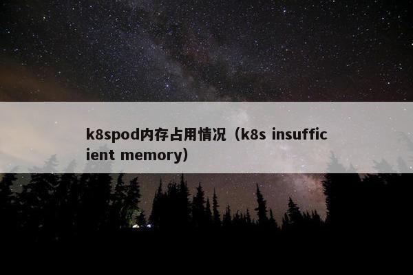 k8spod内存占用情况（k8s insufficient memory）