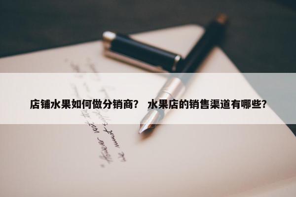 店铺水果如何做分销商？ 水果店的销售渠道有哪些？