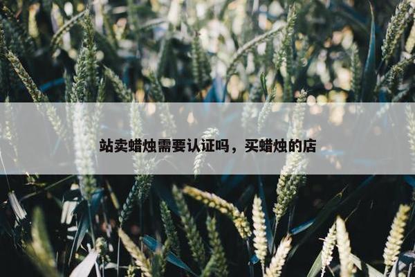 站卖蜡烛需要认证吗，买蜡烛的店