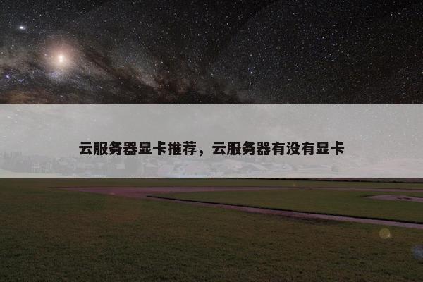云服务器显卡推荐，云服务器有没有显卡