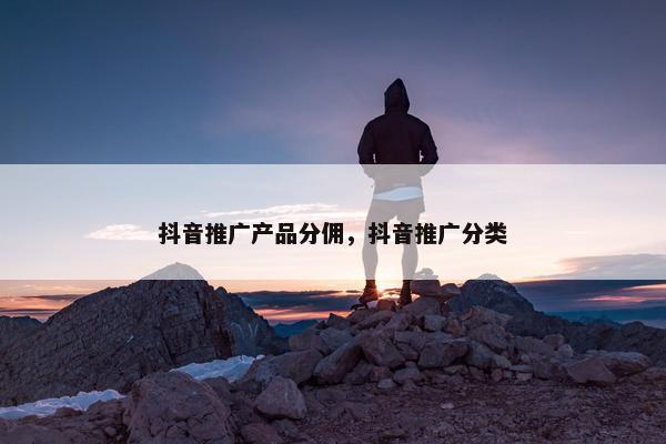抖音推广产品分佣，抖音推广分类