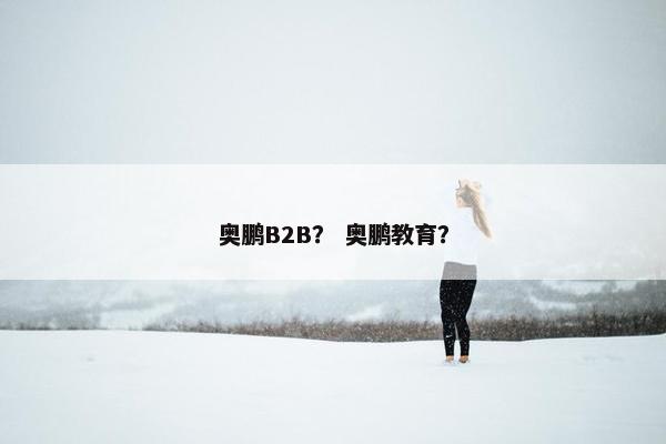 奥鹏B2B？ 奥鹏教育？